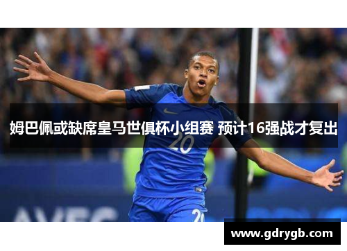 姆巴佩或缺席皇马世俱杯小组赛 预计16强战才复出