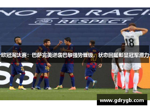 欧冠淘汰赛：巴萨完美逆袭巴黎强势晋级，状态回暖彰显冠军潜力