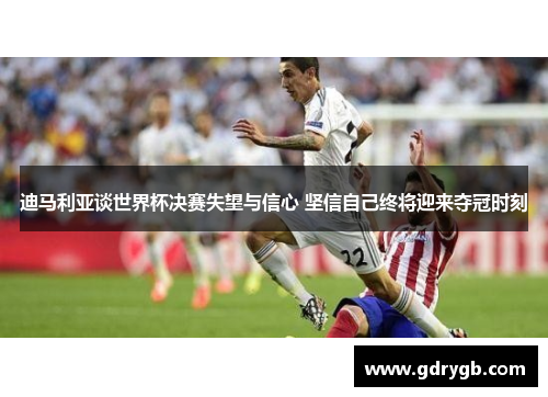 迪马利亚谈世界杯决赛失望与信心 坚信自己终将迎来夺冠时刻