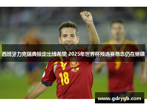西班牙力克瑞典锁定出线希望 2025年世界杯预选赛悬念仍在继续