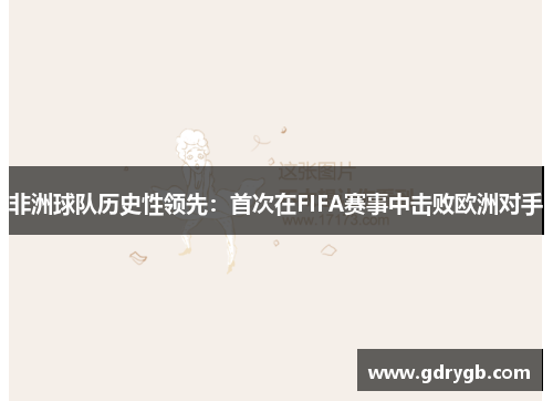 非洲球队历史性领先：首次在FIFA赛事中击败欧洲对手