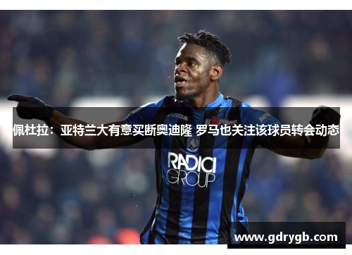 佩杜拉：亚特兰大有意买断奥迪隆 罗马也关注该球员转会动态